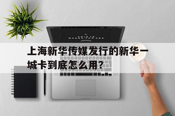 上海新华传媒发行的新华一城卡到底怎么用？